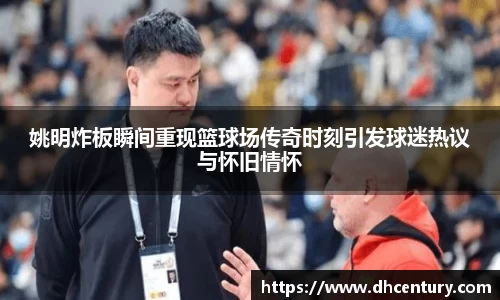 姚明炸板瞬间重现篮球场传奇时刻引发球迷热议与怀旧情怀