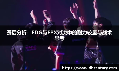 赛后分析：EDG与FPX对决中的耐力较量与战术思考