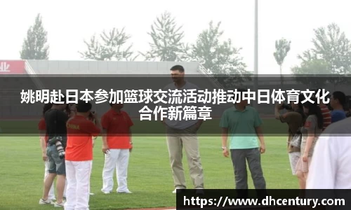 姚明赴日本参加篮球交流活动推动中日体育文化合作新篇章