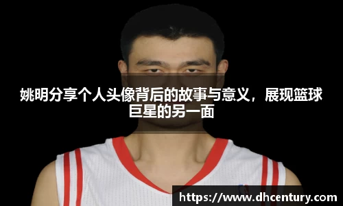 姚明分享个人头像背后的故事与意义，展现篮球巨星的另一面