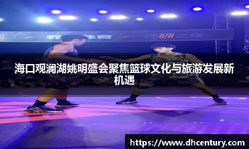 海口观澜湖姚明盛会聚焦篮球文化与旅游发展新机遇