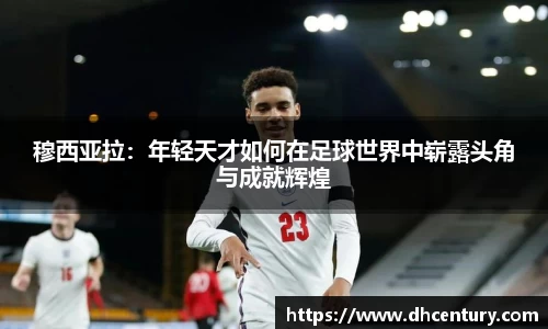 穆西亚拉：年轻天才如何在足球世界中崭露头角与成就辉煌