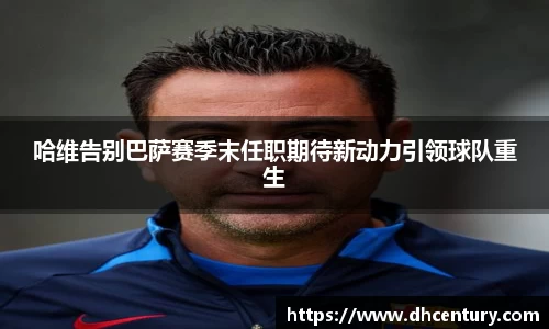 哈维告别巴萨赛季末任职期待新动力引领球队重生