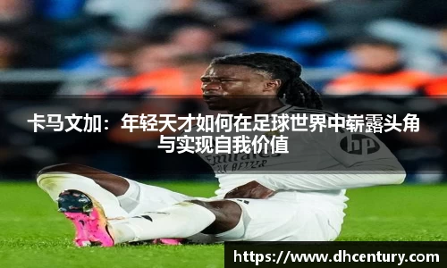 卡马文加：年轻天才如何在足球世界中崭露头角与实现自我价值