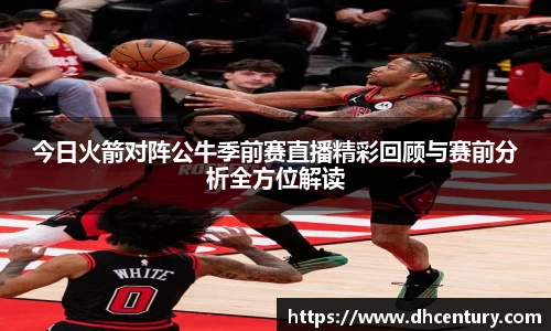 今日火箭对阵公牛季前赛直播精彩回顾与赛前分析全方位解读